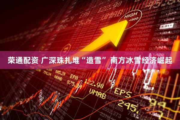 荣通配资 广深珠扎堆“造雪” 南方冰雪经济崛起