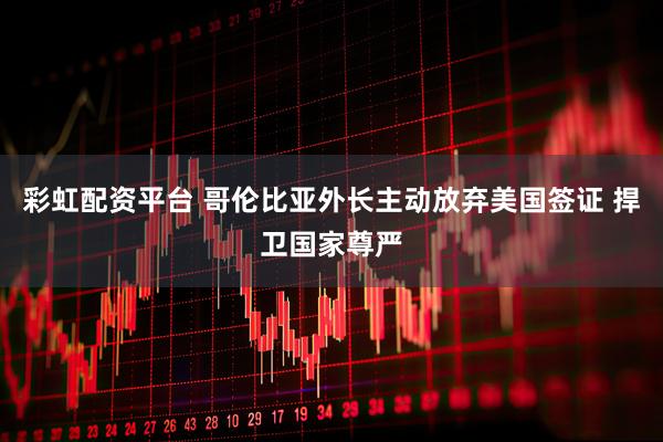 彩虹配资平台 哥伦比亚外长主动放弃美国签证 捍卫国家尊严