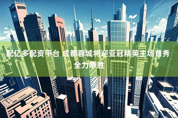 配亿多配资平台 成都蓉城将迎亚冠精英主场首秀 全力争胜