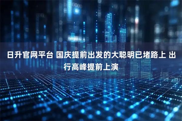 日升官网平台 国庆提前出发的大聪明已堵路上 出行高峰提前上演