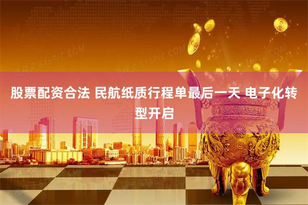 股票配资合法 民航纸质行程单最后一天 电子化转型开启