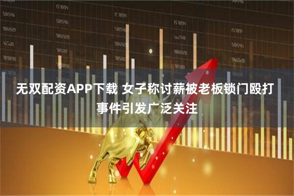无双配资APP下载 女子称讨薪被老板锁门殴打 事件引发广泛关注