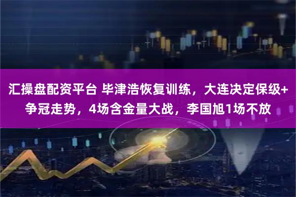 汇操盘配资平台 毕津浩恢复训练，大连决定保级+争冠走势，4场含金量大战，李国旭1场不放