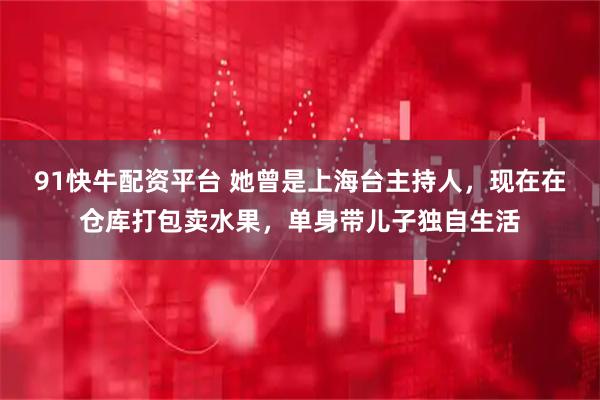 91快牛配资平台 她曾是上海台主持人，现在在仓库打包卖水果，单身带儿子独自生活