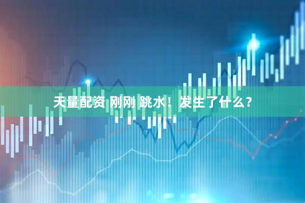 天量配资 刚刚 跳水！发生了什么？