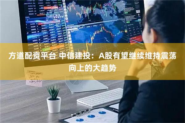 方道配资平台 中信建投：A股有望继续维持震荡向上的大趋势