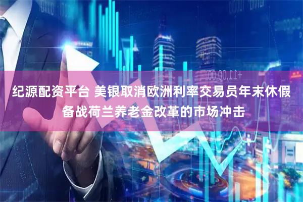 纪源配资平台 美银取消欧洲利率交易员年末休假 备战荷兰养老金改革的市场冲击