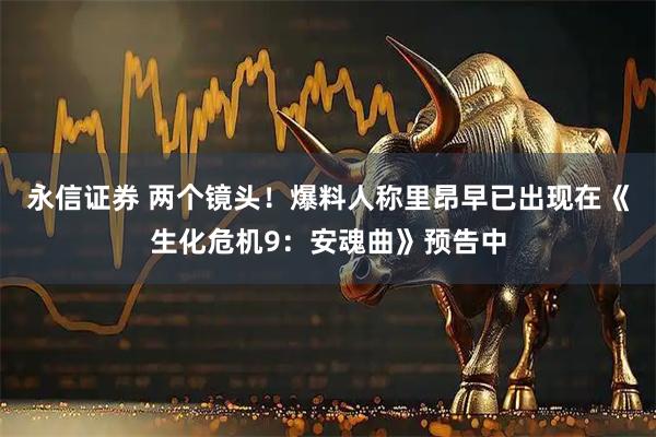 永信证券 两个镜头！爆料人称里昂早已出现在《生化危机9：安魂曲》预告中