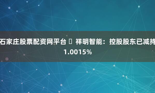 石家庄股票配资网平台 ​祥明智能：控股股东已减持1.0015%