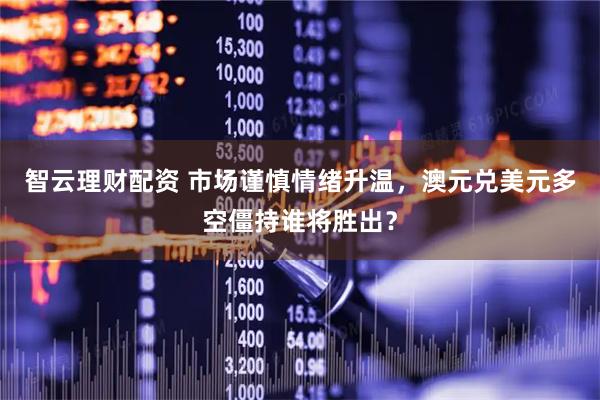 智云理财配资 市场谨慎情绪升温，澳元兑美元多空僵持谁将胜出？