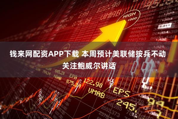 钱来网配资APP下载 本周预计美联储按兵不动 关注鲍威尔讲话