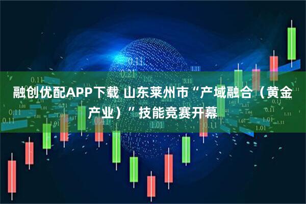 融创优配APP下载 山东莱州市“产域融合（黄金产业）”技能竞赛开幕