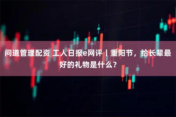 问道管理配资 工人日报e网评丨重阳节，给长辈最好的礼物是什么？