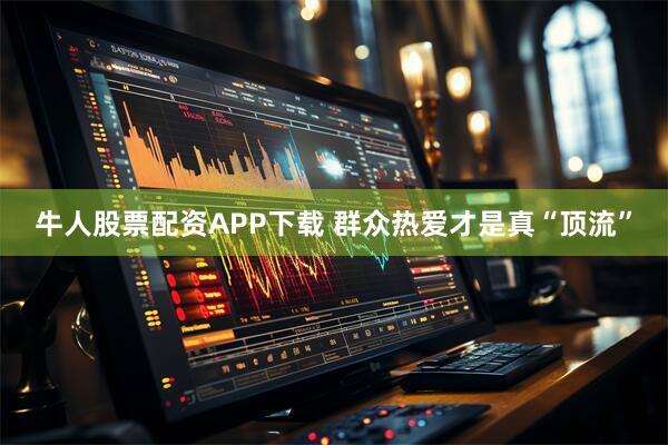 牛人股票配资APP下载 群众热爱才是真“顶流”