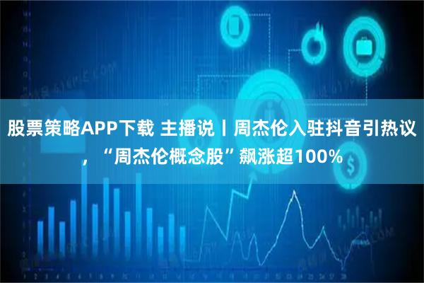 股票策略APP下载 主播说丨周杰伦入驻抖音引热议，“周杰伦概念股”飙涨超100%