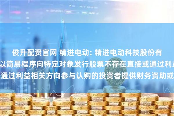 俊升配资官网 精进电动: 精进电动科技股份有限公司关于2025年度以简易程序向特定对象发行股票不存在直接或通过利益相关方向参与认购的投资者提供财务资助或补偿的公告内容摘要