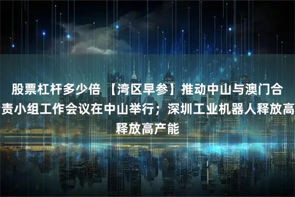 股票杠杆多少倍 【湾区早参】推动中山与澳门合作专责小组工作会议在中山举行；深圳工业机器人释放高产能