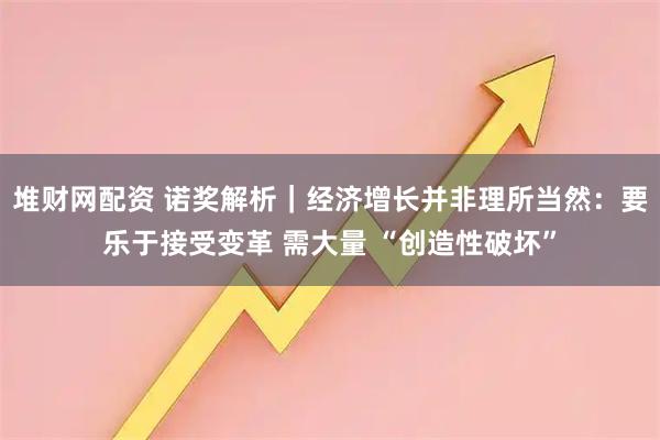 堆财网配资 诺奖解析｜经济增长并非理所当然：要乐于接受变革 需大量 “创造性破坏”