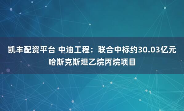 凯丰配资平台 中油工程:联合中标约30.03亿元哈斯克斯坦乙烷丙烷项目