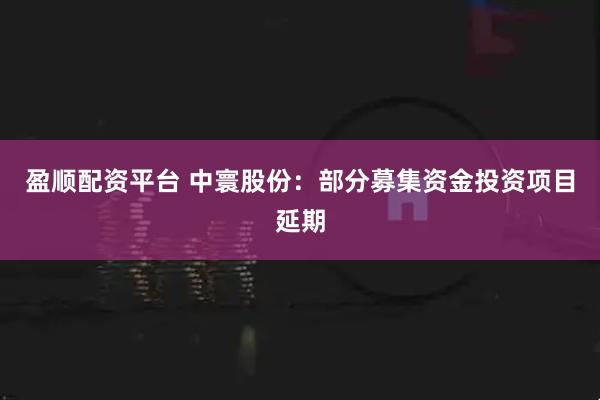 盈顺配资平台 中寰股份：部分募集资金投资项目延期