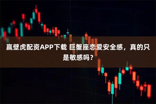 赢壁虎配资APP下载 巨蟹座恋爱安全感，真的只是敏感吗？