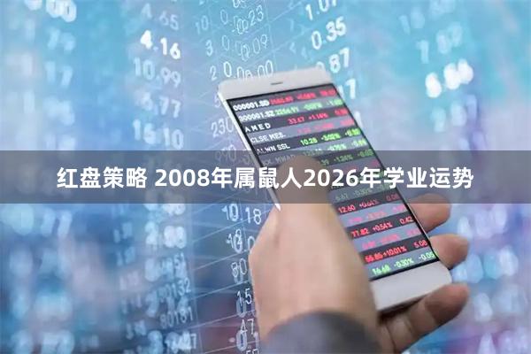 红盘策略 2008年属鼠人2026年学业运势
