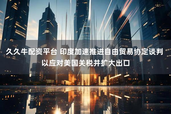 久久牛配资平台 印度加速推进自由贸易协定谈判 以应对美国关税并扩大出口