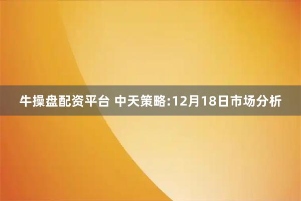牛操盘配资平台 中天策略:12月18日市场分析