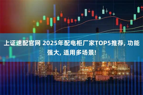上证速配官网 2025年配电柜厂家TOP5推荐, 功能强大, 适用多场景!
