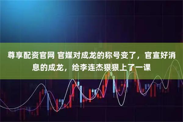 尊享配资官网 官媒对成龙的称号变了，官宣好消息的成龙，给李连杰狠狠上了一课