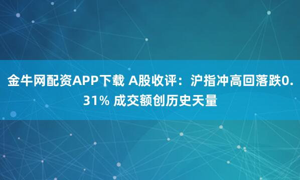 金牛网配资APP下载 A股收评：沪指冲高回落跌0.31% 成交额创历史天量