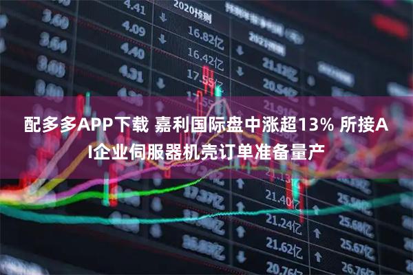 配多多APP下载 嘉利国际盘中涨超13% 所接AI企业伺服器机壳订单准备量产
