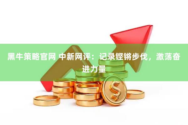 黑牛策略官网 中新网评：记录铿锵步伐，激荡奋进力量