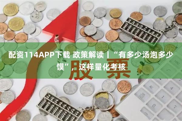 配资114APP下载 政策解读丨“有多少汤泡多少馍”，这样量化考核