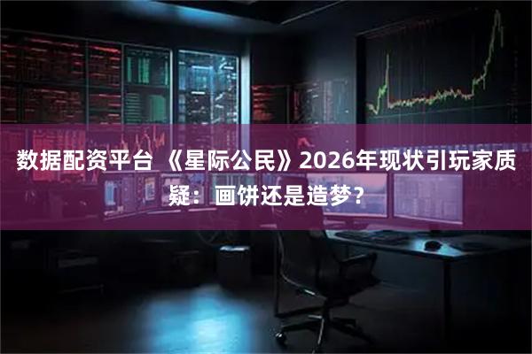 数据配资平台 《星际公民》2026年现状引玩家质疑：画饼还是造梦？