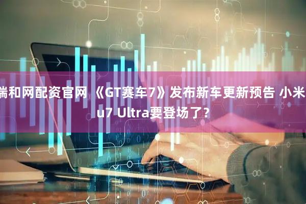 瑞和网配资官网 《GT赛车7》发布新车更新预告 小米su7 Ultra要登场了？