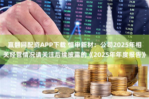 赢翻网配资APP下载 恒申新材：公司2025年相关经营情况请关注后续披露的《2025年年度报告》