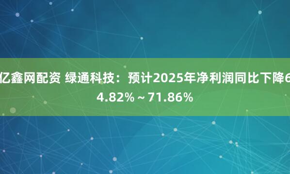 亿鑫网配资 绿通科技：预计2025年净利润同比下降64.82%～71.86%