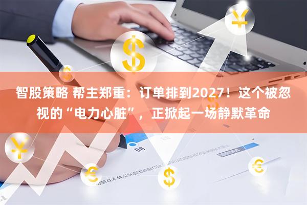 智股策略 帮主郑重：订单排到2027！这个被忽视的“电力心脏”，正掀起一场静默革命