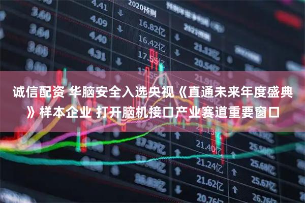 诚信配资 华脑安全入选央视《直通未来年度盛典》样本企业 打开脑机接口产业赛道重要窗口