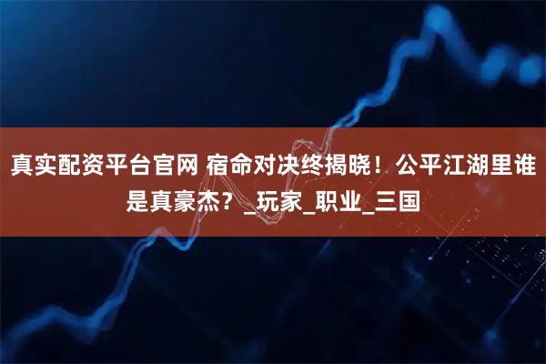 真实配资平台官网 宿命对决终揭晓！公平江湖里谁是真豪杰？_玩家_职业_三国