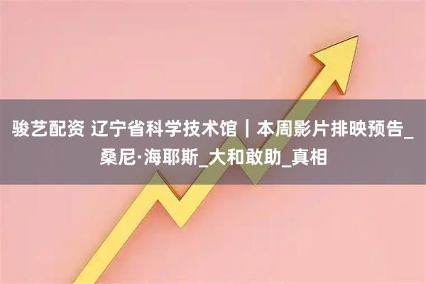 骏艺配资 辽宁省科学技术馆｜本周影片排映预告_桑尼·海耶斯_大和敢助_真相