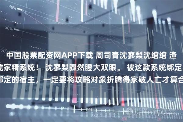 中国股票配资网APP下载 周司青沈寥梨沈绾绾 渣男自寻死路我不拦了 　搅家精系统！ 沈寥梨骤然瞪大双眼。 　　被这款系统绑定的宿主，一定要将攻略对象折腾得家破人亡才算合格。_沈爸_沈妈_岚岚