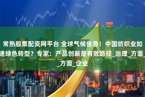 常熟股票配资网平台 全球气候告急！中国纺织业如何加速绿色转型？专家：产品创新是有效路径_治理_方面_企业