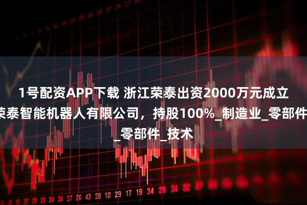 1号配资APP下载 浙江荣泰出资2000万元成立浙江荣泰智能机器人有限公司，持股100%_制造业_零部件_技术