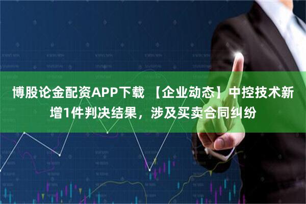 博股论金配资APP下载 【企业动态】中控技术新增1件判决结果，涉及买卖合同纠纷
