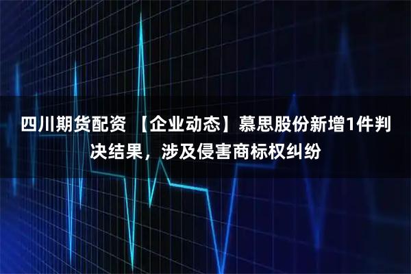 四川期货配资 【企业动态】慕思股份新增1件判决结果，涉及侵害商标权纠纷