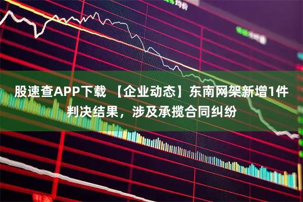 股速查APP下载 【企业动态】东南网架新增1件判决结果，涉及承揽合同纠纷