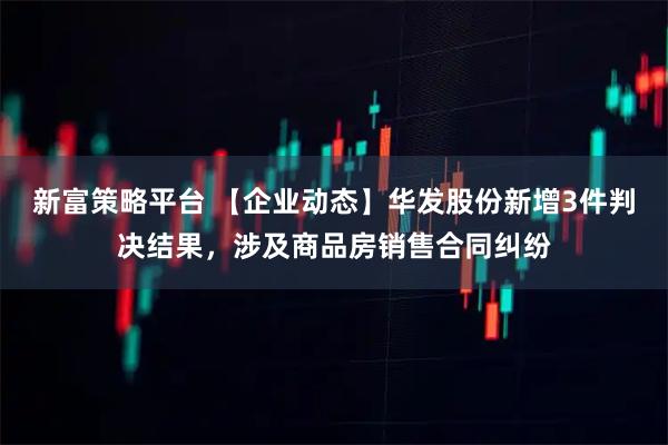 新富策略平台 【企业动态】华发股份新增3件判决结果，涉及商品房销售合同纠纷
