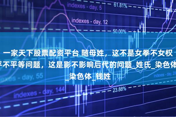 一家天下股票配资平台 随母姓，这不是女拳不女权男女平不平等问题，这是影不影响后代的问题_姓氏_染色体_钱姓